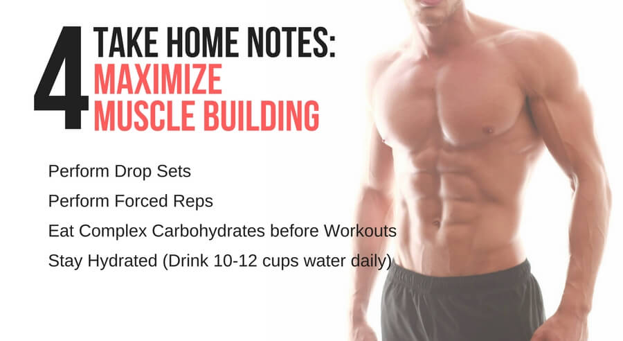 4 take home notes for maximizing muscle building: drop sets, forced reps, complex carbohydrates before workouts and staying hydrated