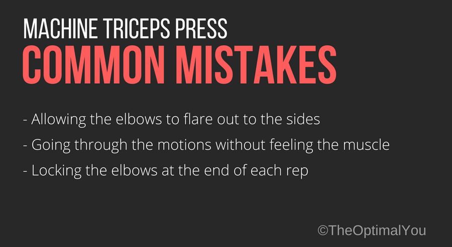 Machne tricep press common mistakes: 1. 1. Allowing the elbows to flare out to the sides. 2. 2. Going through the motions. 3. 3. Locking the elbows at the end of each rep. 