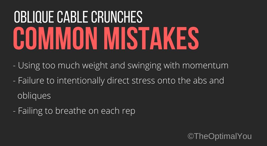 Oblique cable crunch common mistakes: 1. 1. Using too much weight. 2. 2. Failure to intentionally direct stress onto the abs and obliques. 3. 3. Failing to breathe on each rep